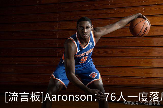 [流言板]Aaronson：76人一度落后29分完成反超，恩比德末节找到节奏